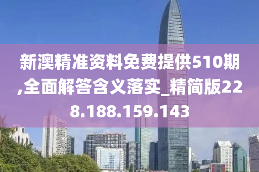 新澳精准资料免费提供510期,全面解答含义落实_精简版228.188.159.143