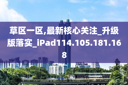 草区一区,最新核心关注_升级版落实_iPad114.105.181.168