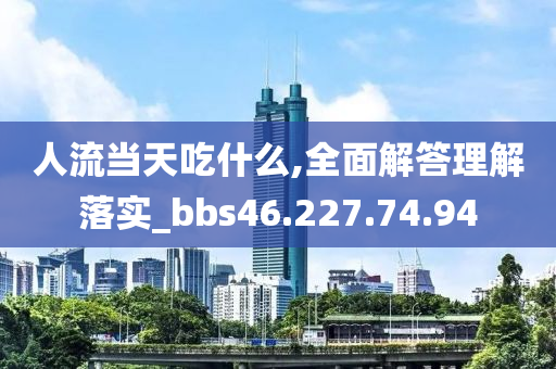 人流当天吃什么,全面解答理解落实_bbs46.227.74.94