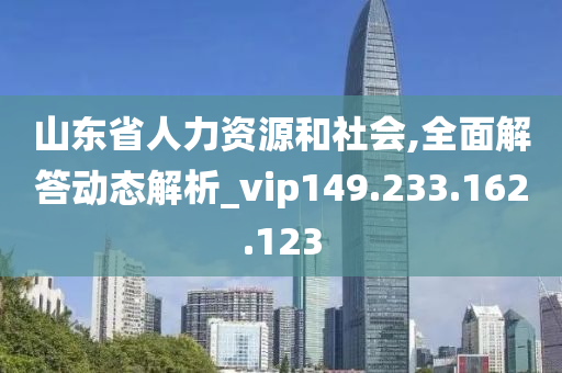 山东省人力资源和社会,全面解答动态解析_vip149.233.162.123