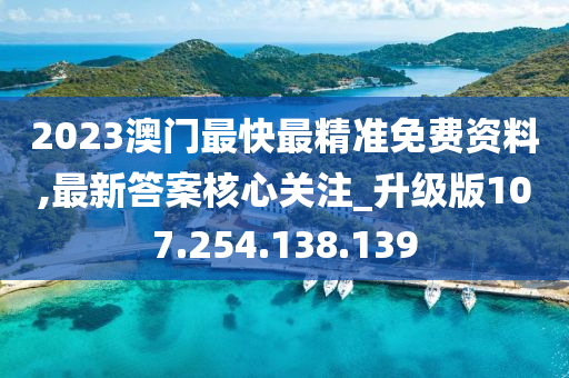 2023澳门最快最精准免费资料,最新答案核心关注_升级版107.254.138.139