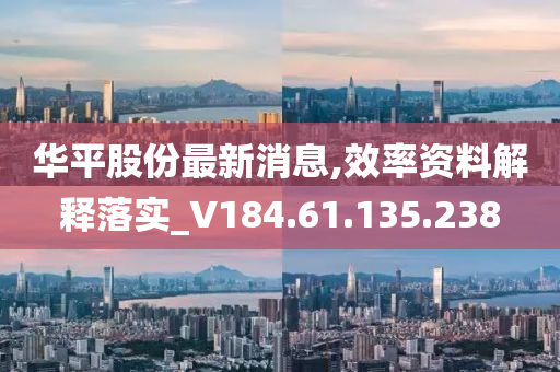 华平股份最新消息,效率资料解释落实_V184.61.135.238