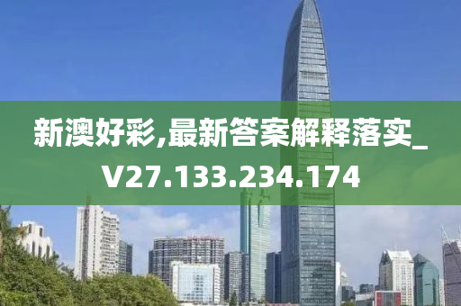 新澳好彩,最新答案解释落实_V27.133.234.174