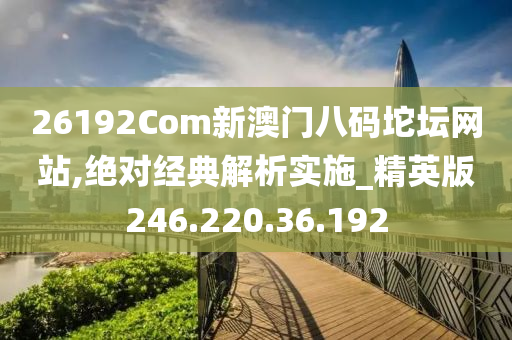 26192Com新澳门八码坨坛网站,绝对经典解析实施_精英版246.220.36.192