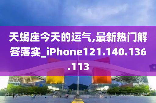 天蝎座今天的运气,最新热门解答落实_iPhone121.140.136.113