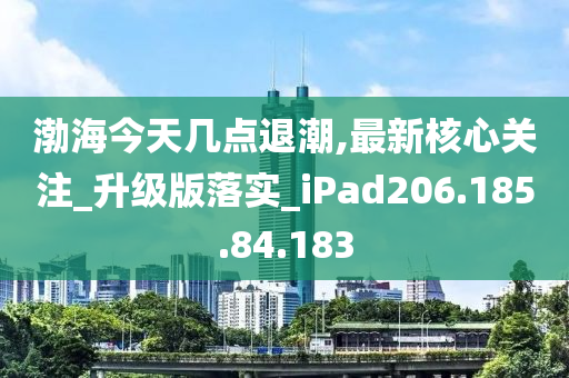 渤海今天几点退潮,最新核心关注_升级版落实_iPad206.185.84.183