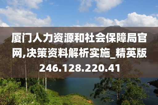 厦门人力资源和社会保障局官网,决策资料解析实施_精英版246.128.220.41