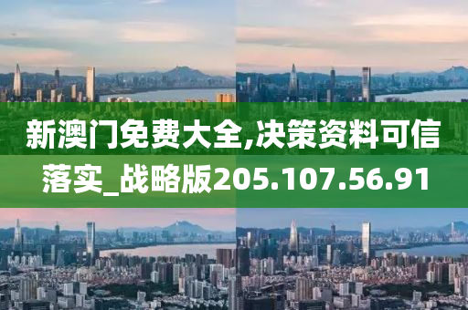 新澳门免费大全,决策资料可信落实_战略版205.107.56.91