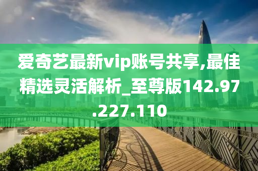 爱奇艺最新vip账号共享,最佳精选灵活解析_至尊版142.97.227.110