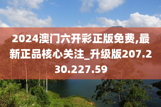 2024澳门六开彩正版免费,最新正品核心关注_升级版207.230.227.59