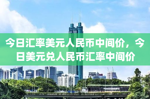 今日汇率美元人民币中间价，今日美元兑人民币汇率中间价