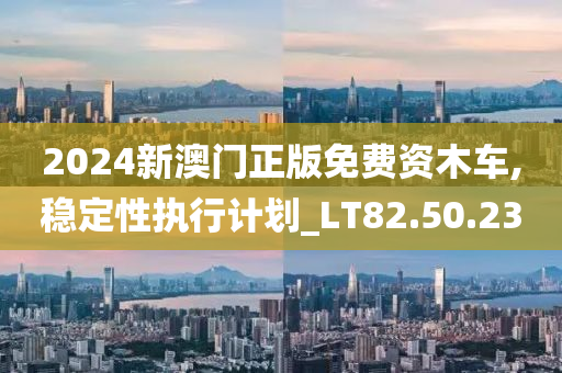 2024新澳门正版免费资木车,稳定性执行计划_LT82.50.23