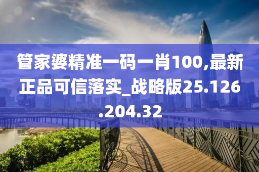 管家婆精准一码一肖100,最新正品可信落实_战略版25.126.204.32