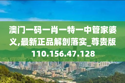 澳门一码一肖一特一中管家婆义,最新正品解剖落实_尊贵版110.156.47.128