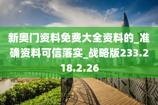 新奥门资料免费大全资料的_准确资料可信落实_战略版233.218.2.26