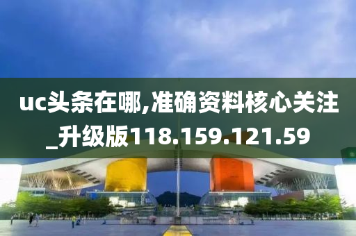 uc头条在哪,准确资料核心关注_升级版118.159.121.59