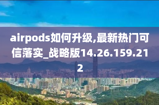 airpods如何升级,最新热门可信落实_战略版14.26.159.212