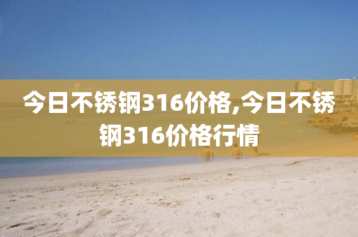 今日不锈钢316价格,今日不锈钢316价格行情