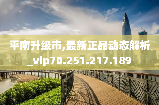 平南升级市,最新正品动态解析_vip70.251.217.189