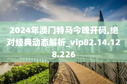 2024年澳门特马今晚开码,绝对经典动态解析_vip82.14.128.226