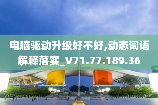 电脑驱动升级好不好,动态词语解释落实_V71.77.189.36