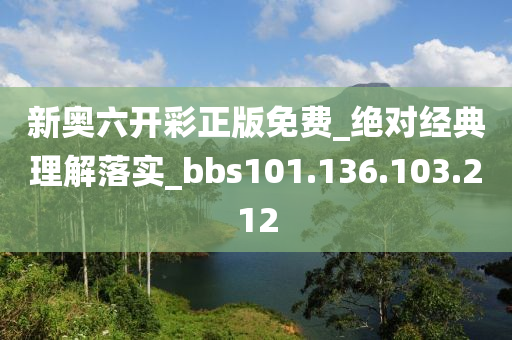 新奥六开彩正版免费_绝对经典理解落实_bbs101.136.103.212