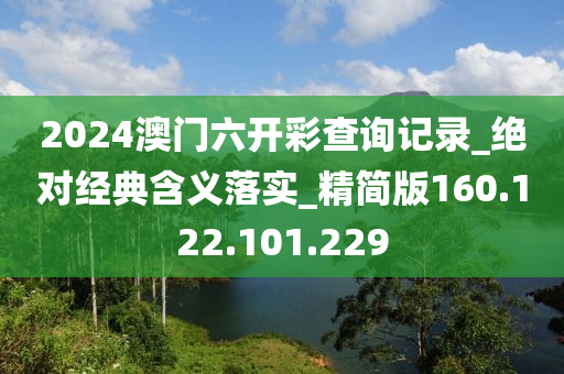 2024澳门六开彩查询记录_绝对经典含义落实_精简版160.122.101.229