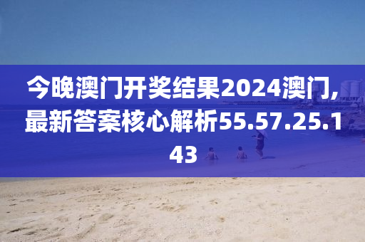 今晚澳门开奖结果2024澳门,最新答案核心解析55.57.25.143