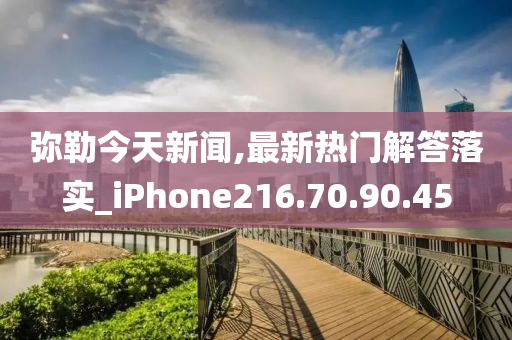 弥勒今天新闻,最新热门解答落实_iPhone216.70.90.45