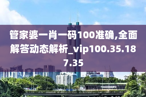 管家婆一肖一码100准确,全面解答动态解析_vip100.35.187.35