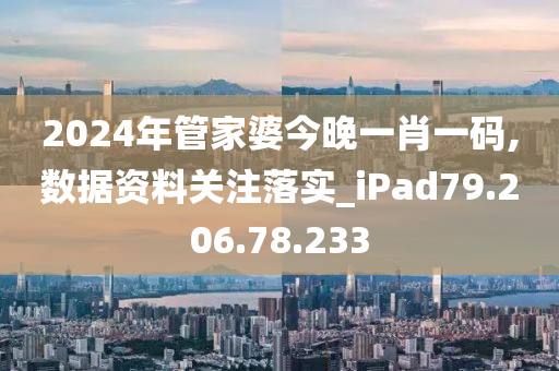 2024年管家婆今晚一肖一码,数据资料关注落实_iPad79.206.78.233