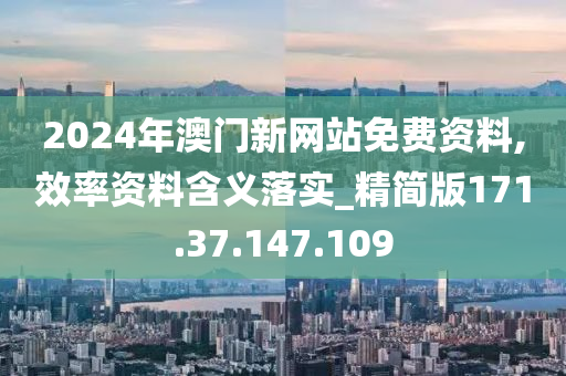 2024年澳门新网站免费资料,效率资料含义落实_精简版171.37.147.109