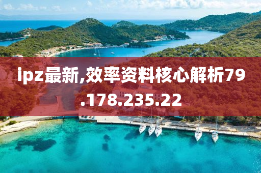 ipz最新,效率资料核心解析79.178.235.22