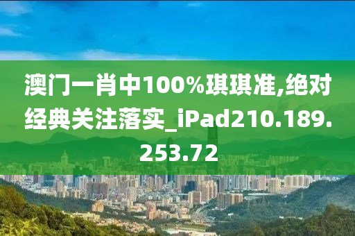 澳门一肖中100%琪琪准,绝对经典关注落实_iPad210.189.253.72