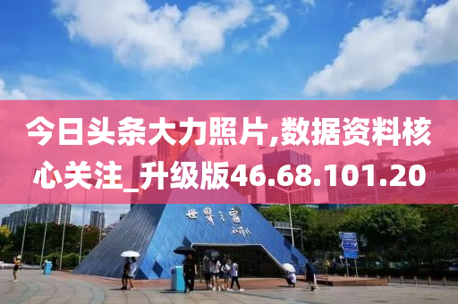 今日头条大力照片,数据资料核心关注_升级版46.68.101.200