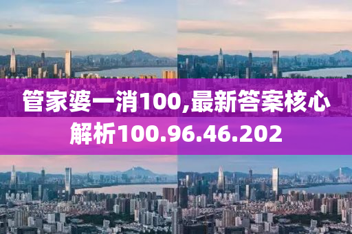 管家婆一消100,最新答案核心解析100.96.46.202