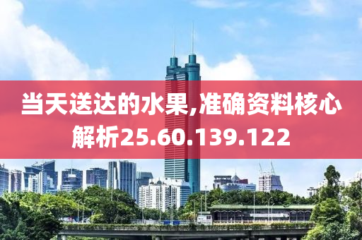 当天送达的水果,准确资料核心解析25.60.139.122