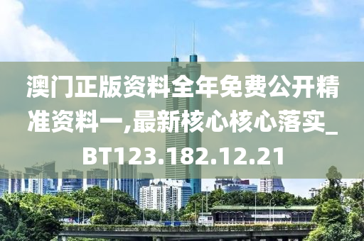 澳门正版资料全年免费公开精准资料一,最新核心核心落实_BT123.182.12.21