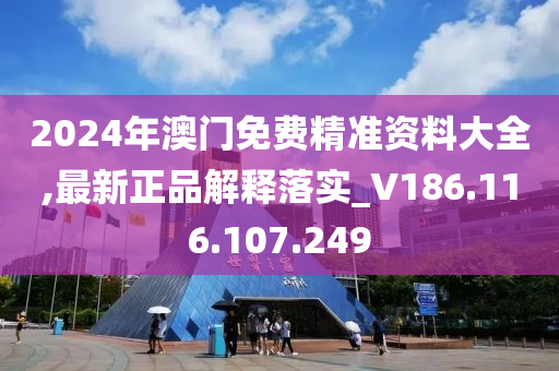 2024年澳门免费精准资料大全,最新正品解释落实_V186.116.107.249