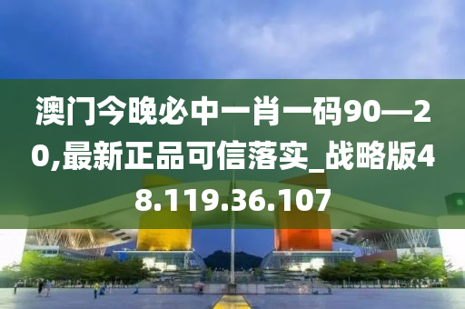 澳门今晚必中一肖一码90—20,最新正品可信落实_战略版48.119.36.107