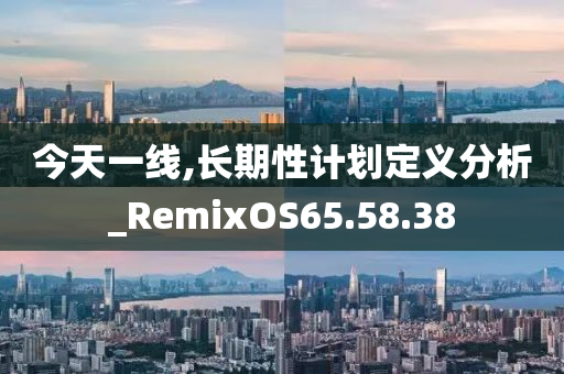 今天一线,长期性计划定义分析_RemixOS65.58.38