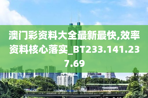 澳门彩资料大全最新最快,效率资料核心落实_BT233.141.237.69