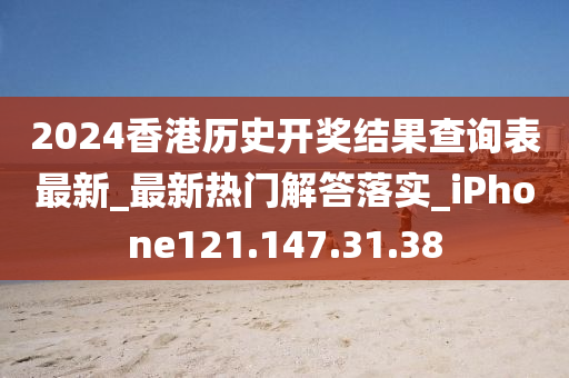 2024香港历史开奖结果查询表最新_最新热门解答落实_iPhone121.147.31.38