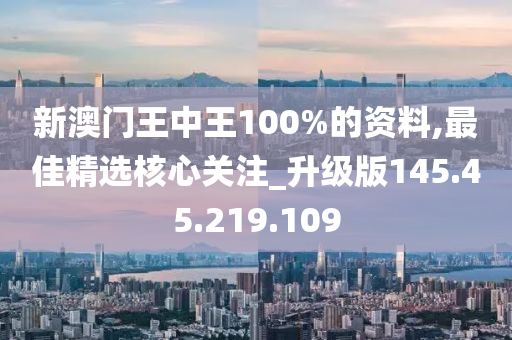 新澳门王中王100%的资料,最佳精选核心关注_升级版145.45.219.109