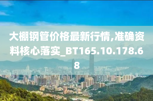 大棚钢管价格最新行情,准确资料核心落实_BT165.10.178.68