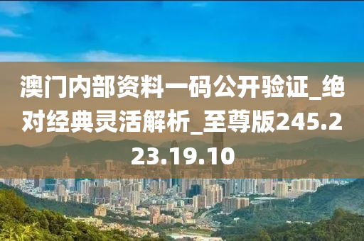 澳门内部资料一码公开验证_绝对经典灵活解析_至尊版245.223.19.10