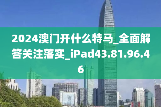 2024澳门开什么特马_全面解答关注落实_iPad43.81.96.46