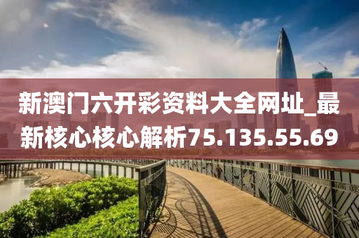 新澳门六开彩资料大全网址_最新核心核心解析75.135.55.69