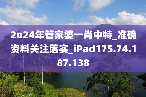 2o24年管家婆一肖中特_准确资料关注落实_iPad175.74.187.138