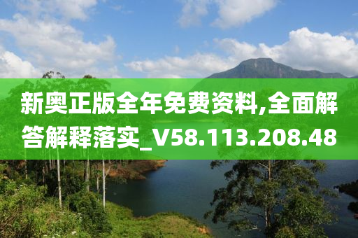 新奥正版全年免费资料,全面解答解释落实_V58.113.208.48